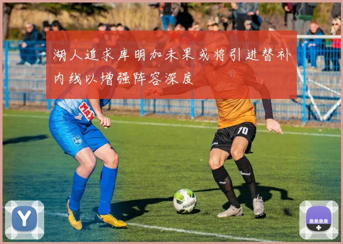 湖人追求库明加未果或将引进替补内线以增强阵容深度