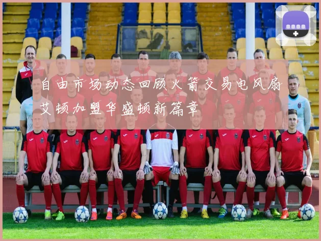 自由市场动态回顾火箭交易电风扇艾顿加盟华盛顿新篇章