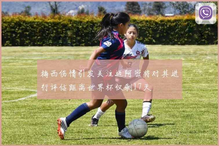 梅西伤情引发关注迈阿密将对其进行评估距离世界杯仅剩17天