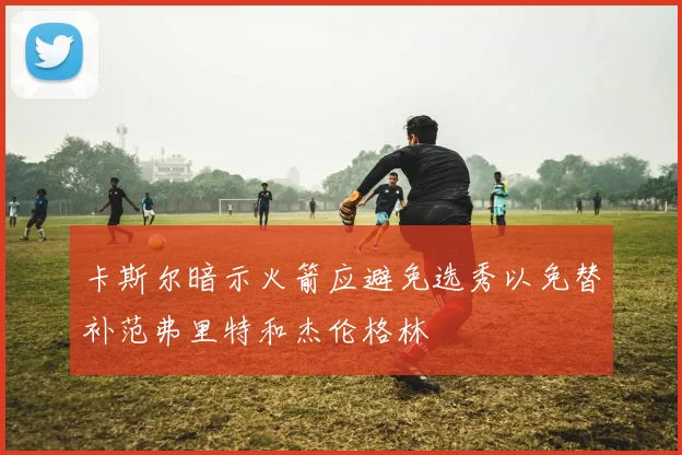 卡斯尔暗示火箭应避免选秀以免替补范弗里特和杰伦格林