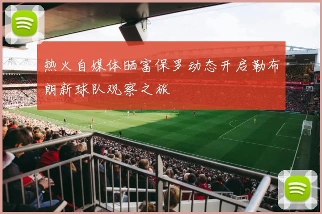 热火自媒体晒富保罗动态开启勒布朗新球队观察之旅