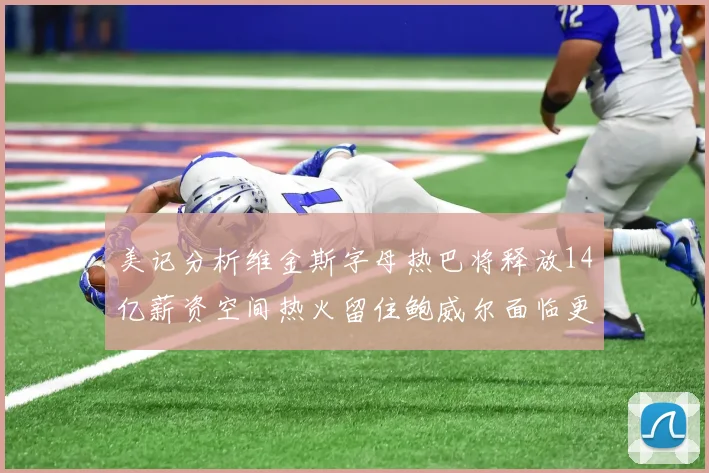 美记分析维金斯字母热巴将释放14亿薪资空间热火留住鲍威尔面临更大挑战