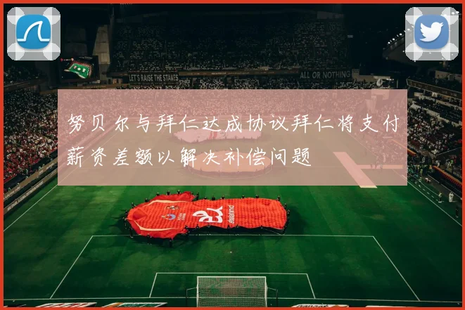 努贝尔与拜仁达成协议拜仁将支付薪资差额以解决补偿问题