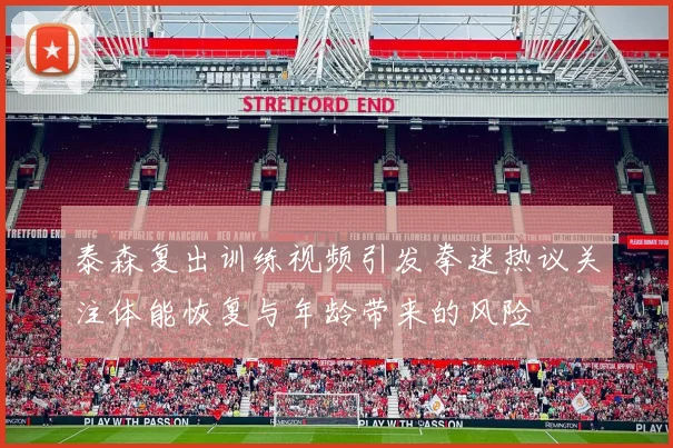 泰森复出训练视频引发拳迷热议关注体能恢复与年龄带来的风险