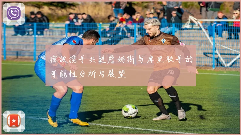 宿敌携手共进詹姆斯与库里联手的可能性分析与展望