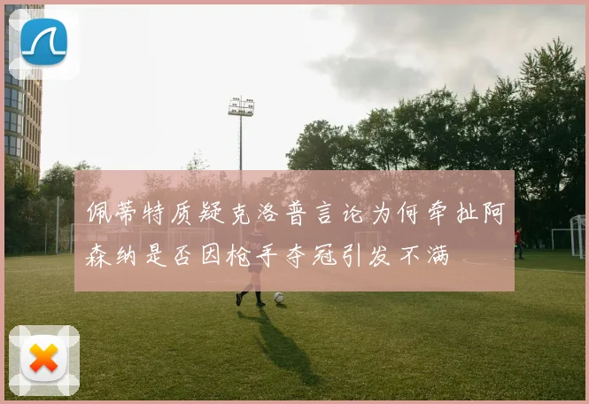 佩蒂特质疑克洛普言论为何牵扯阿森纳是否因枪手夺冠引发不满