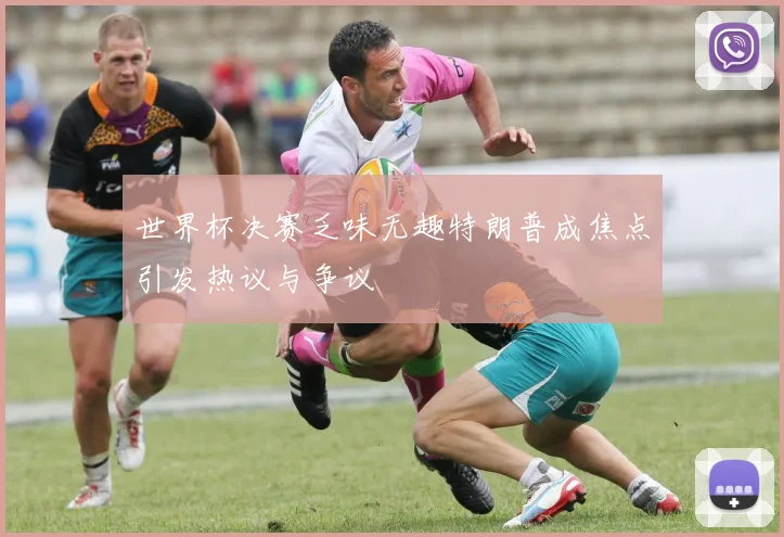 世界杯决赛乏味无趣特朗普成焦点引发热议与争议