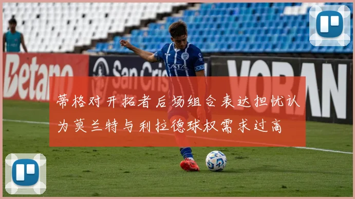 蒂格对开拓者后场组合表达担忧认为莫兰特与利拉德球权需求过高
