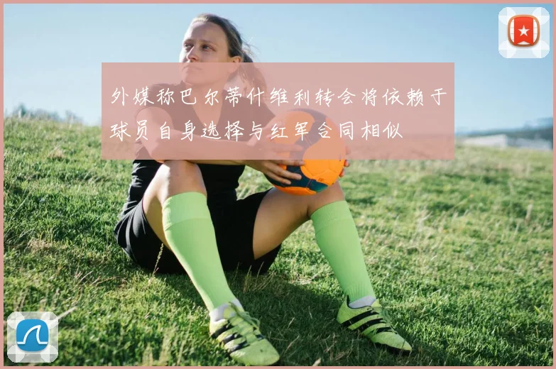 外媒称巴尔蒂什维利转会将依赖于球员自身选择与红军合同相似