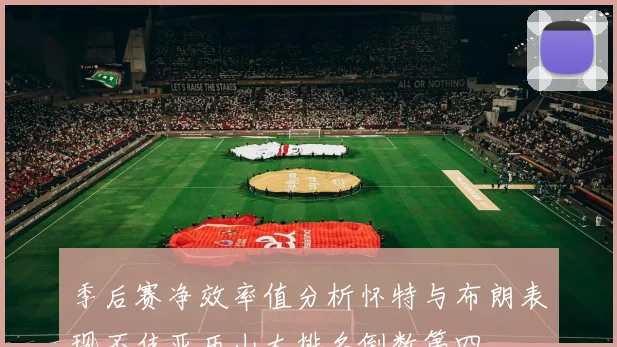 季后赛净效率值分析怀特与布朗表现不佳亚历山大排名倒数第四