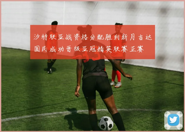 沙特联亚战资格分配胜利新月吉达国民成功晋级亚冠精英联赛正赛