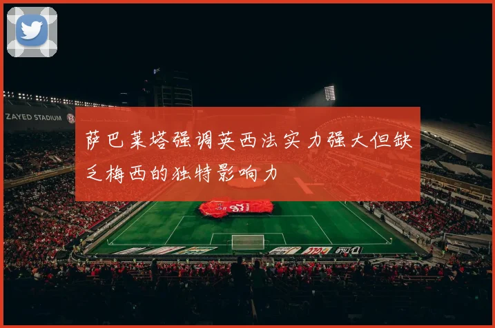 萨巴莱塔强调英西法实力强大但缺乏梅西的独特影响力