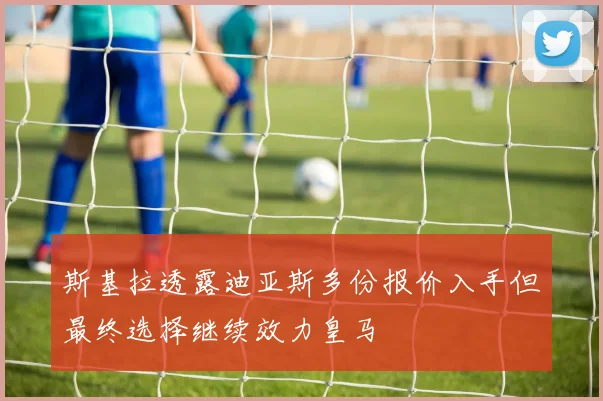 斯基拉透露迪亚斯多份报价入手但最终选择继续效力皇马