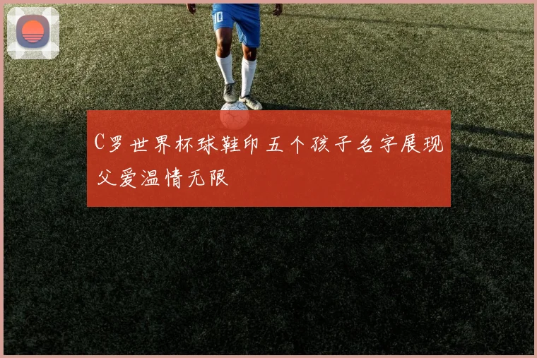 C罗世界杯球鞋印五个孩子名字展现父爱温情无限