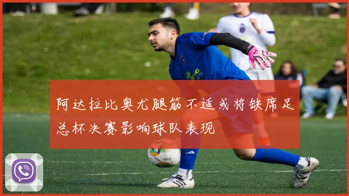 阿达拉比奥尤腿筋不适或将缺席足总杯决赛影响球队表现