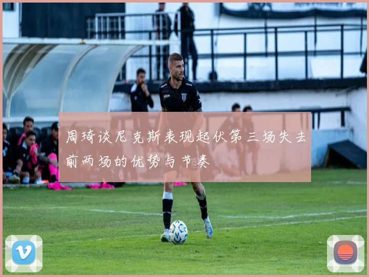 周琦谈尼克斯表现起伏第三场失去前两场的优势与节奏