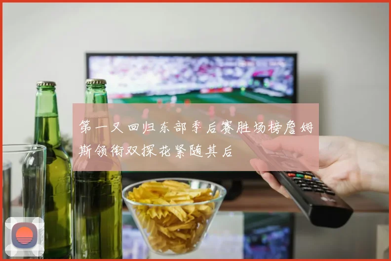 第一又回归东部季后赛胜场榜詹姆斯领衔双探花紧随其后