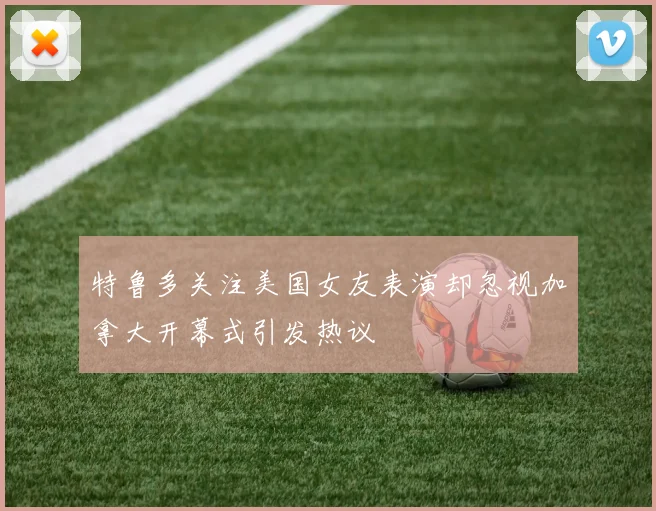 特鲁多关注美国女友表演却忽视加拿大开幕式引发热议