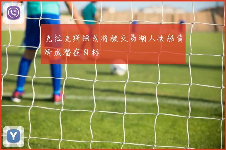 克拉克斯顿或将被交易湖人快船黄蜂成潜在目标