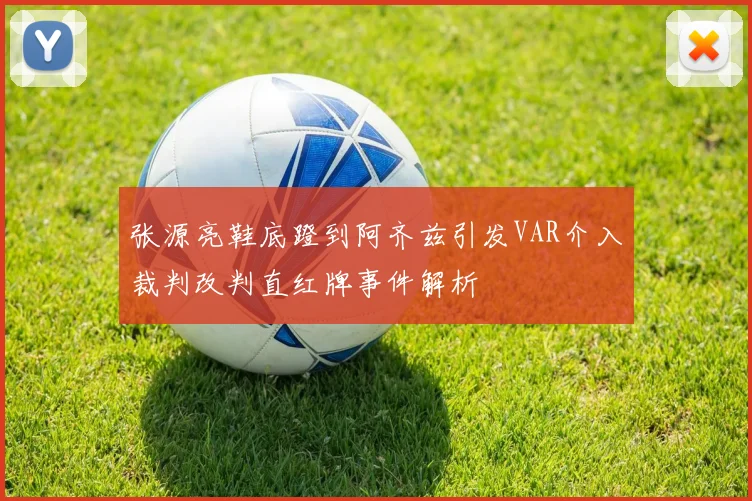 张源亮鞋底蹬到阿齐兹引发VAR介入裁判改判直红牌事件解析