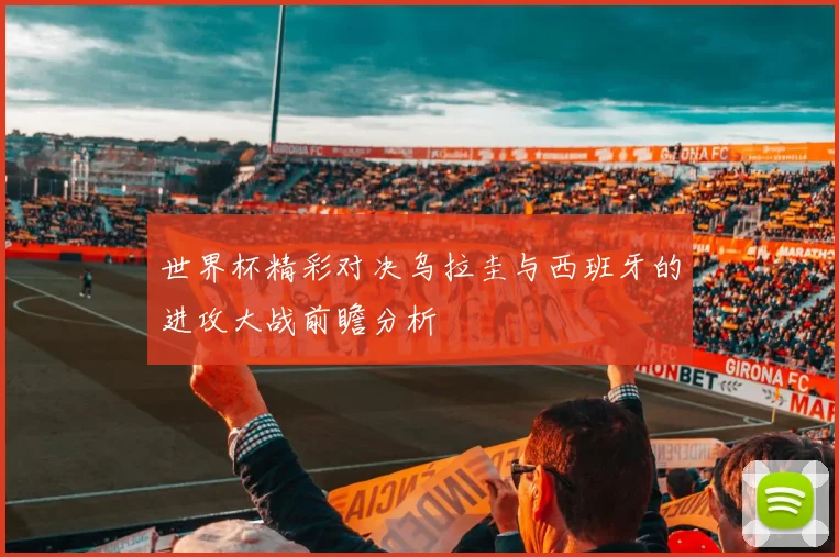 世界杯精彩对决乌拉圭与西班牙的进攻大战前瞻分析