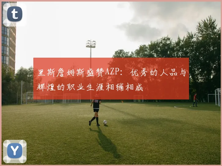 里斯詹姆斯盛赞AZP：优秀的人品与辉煌的职业生涯相辅相成