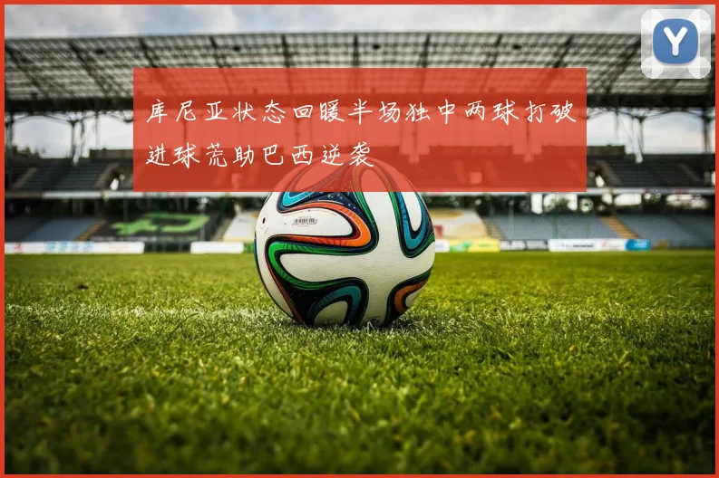 库尼亚状态回暖半场独中两球打破进球荒助巴西逆袭